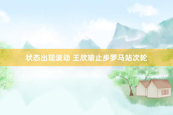 状态出现波动 王欣瑜止步罗马站次轮