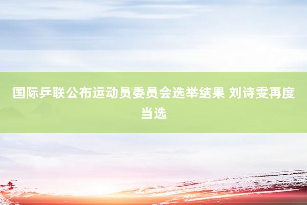 国际乒联公布运动员委员会选举结果 刘诗雯再度当选
