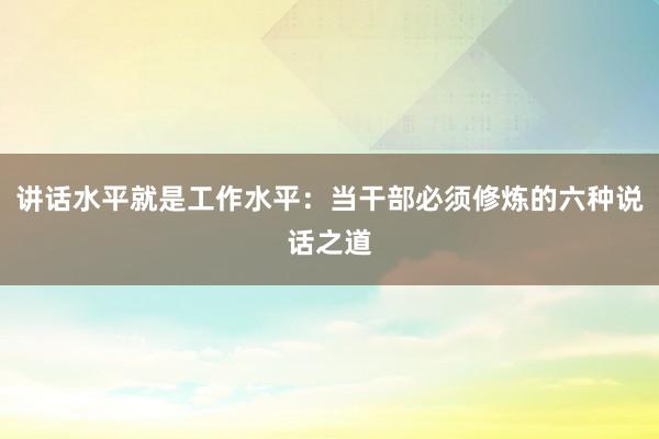 讲话水平就是工作水平：当干部必须修炼的六种说话之道