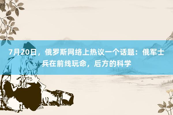 7月20日，俄罗斯网络上热议一个话题：俄军士兵在前线玩命，后方的科学