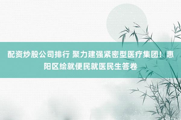 配资炒股公司排行 聚力建强紧密型医疗集团！惠阳区绘就便民就医民生答卷