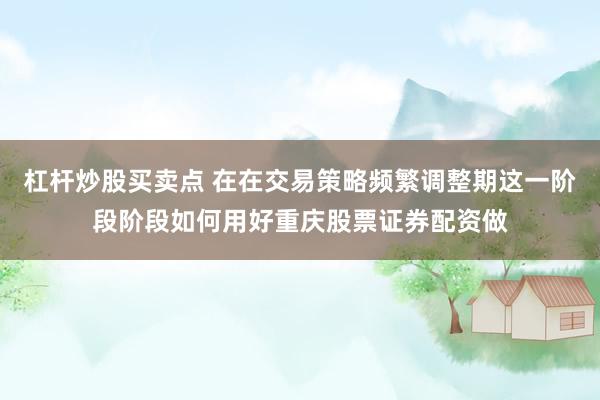 杠杆炒股买卖点 在在交易策略频繁调整期这一阶段阶段如何用好重庆股票证券配资做