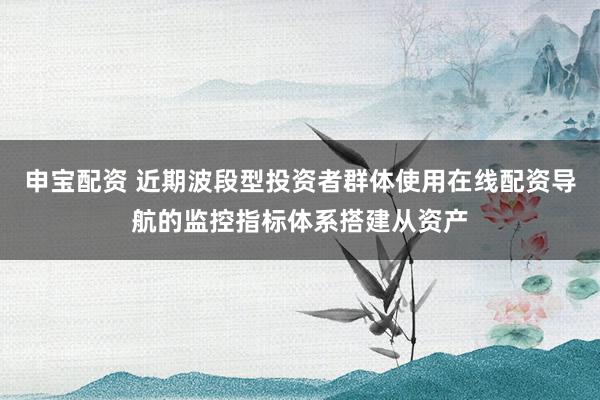 申宝配资 近期波段型投资者群体使用在线配资导航的监控指标体系搭建从资产
