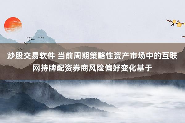 炒股交易软件 当前周期策略性资产市场中的互联网持牌配资券商风险偏好变化基于
